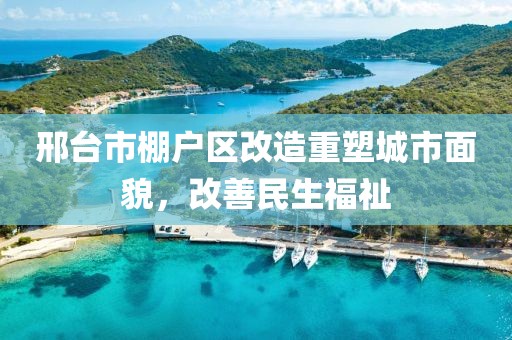 邢台市棚户区改造重塑城市面貌，改善民生福祉