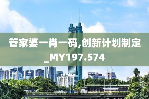 管家婆一肖一码,创新计划制定_MY197.574