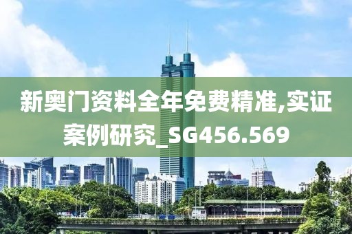 新奥门资料全年免费精准,实证案例研究_SG456.569
