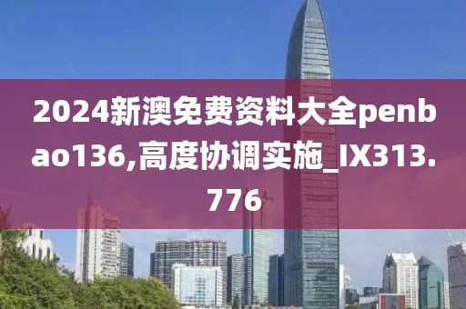 2024新澳免费资料大全penbao136,高度协调实施_IX313.776