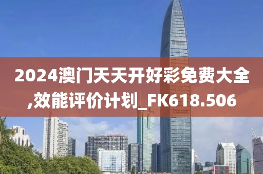 2024澳门天天开好彩免费大全,效能评价计划_FK618.506