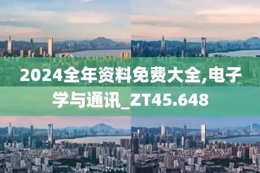 2024全年资料免费大全,电子学与通讯_ZT45.648