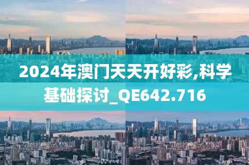 2024年澳门天天开好彩,科学基础探讨_QE642.716
