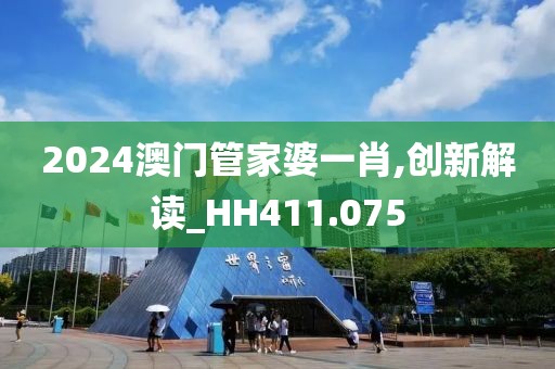 2024澳门管家婆一肖,创新解读_HH411.075