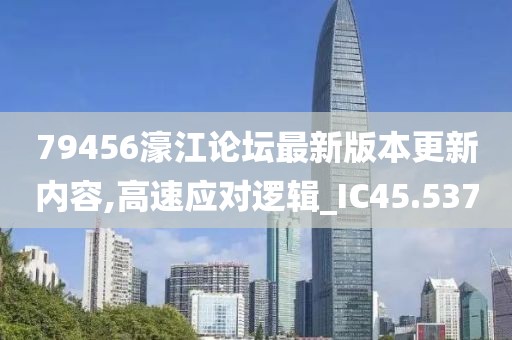 79456濠江论坛最新版本更新内容,高速应对逻辑_IC45.537