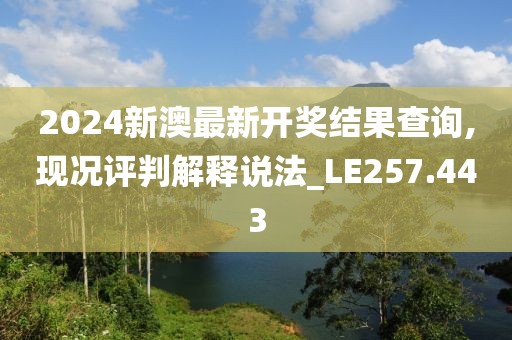 2024新澳最新开奖结果查询,现况评判解释说法_LE257.443
