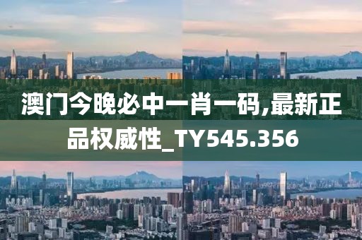 澳门今晚必中一肖一码,最新正品权威性_TY545.356