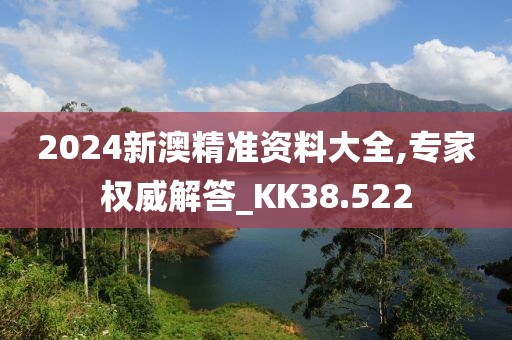 2024新澳精准资料大全,专家权威解答_KK38.522