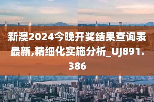 新澳2024今晚开奖结果查询表最新,精细化实施分析_UJ891.386