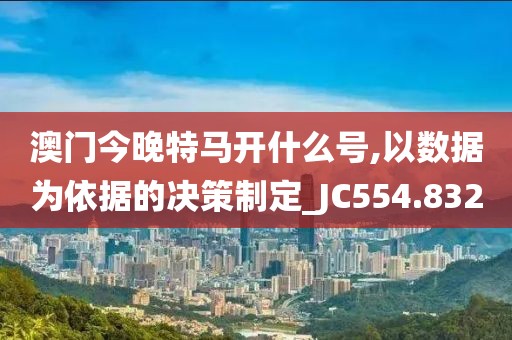 澳门今晚特马开什么号,以数据为依据的决策制定_JC554.832