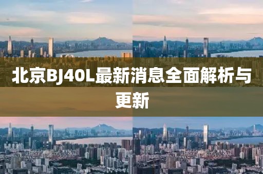 北京BJ40L最新消息全面解析与更新