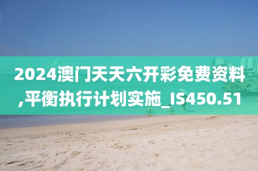 2024澳门天天六开彩免费资料,平衡执行计划实施_IS450.51