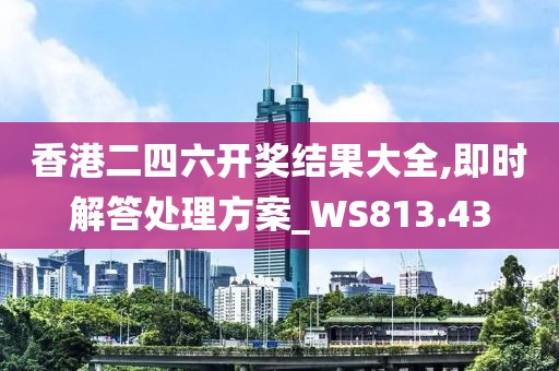 香港二四六开奖结果大全,即时解答处理方案_WS813.43