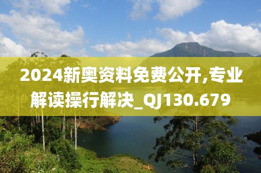 2024新奥资料免费公开,专业解读操行解决_QJ130.679