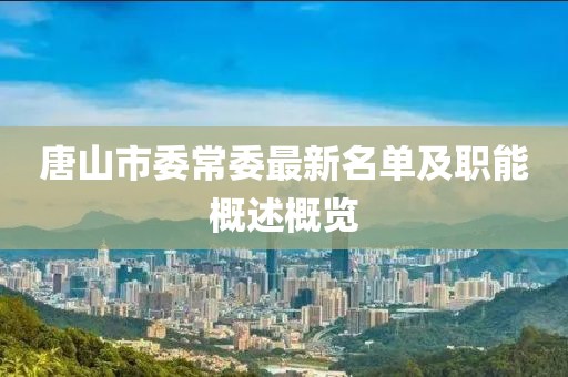 唐山市委常委最新名单及职能概述概览