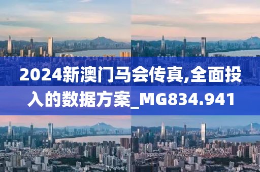 2024新澳门马会传真,全面投入的数据方案_MG834.941