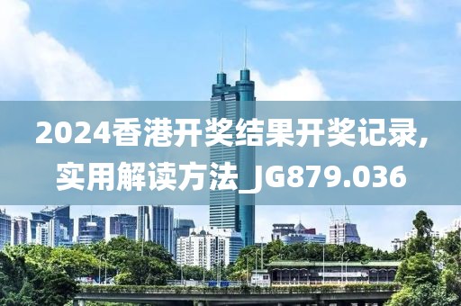 2024香港开奖结果开奖记录,实用解读方法_JG879.036