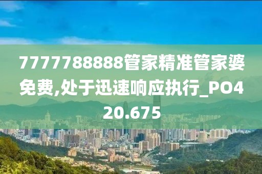 7777788888管家精准管家婆免费,处于迅速响应执行_PO420.675