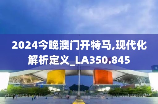 2024今晚澳门开特马,现代化解析定义_LA350.845