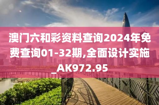 澳门六和彩资料查询2024年免费查询01-32期,全面设计实施_AK972.95