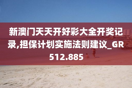 新澳门天天开好彩大全开奖记录,担保计划实施法则建议_GR512.885