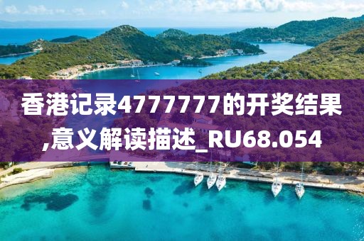香港记录4777777的开奖结果,意义解读描述_RU68.054