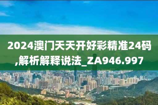 2024澳门天天开好彩精准24码,解析解释说法_ZA946.997