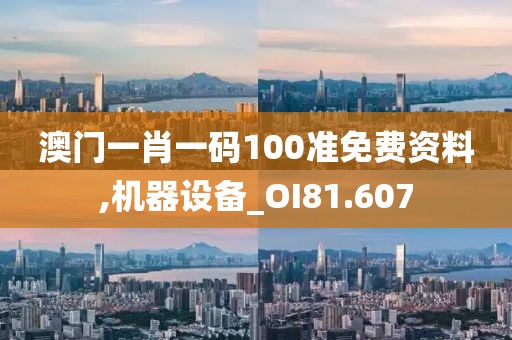 澳门一肖一码100准免费资料,机器设备_OI81.607
