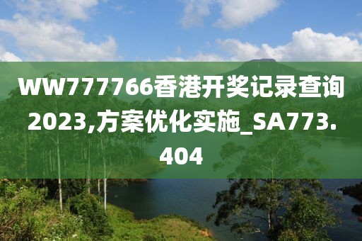 WW777766香港开奖记录查询2023,方案优化实施_SA773.404