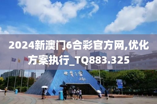 2024新澳门6合彩官方网,优化方案执行_TQ883.325