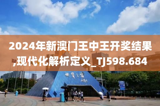 2024年新澳门王中王开奖结果,现代化解析定义_TJ598.684