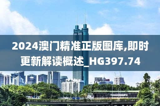 2024澳门精准正版图库,即时更新解读概述_HG397.74