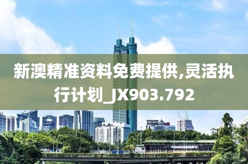 新澳精准资料免费提供,灵活执行计划_JX903.792