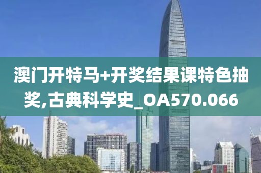 澳门开特马+开奖结果课特色抽奖,古典科学史_OA570.066