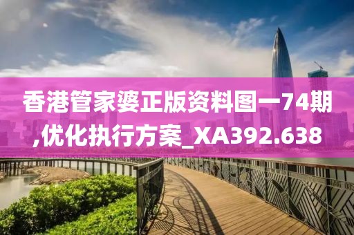香港管家婆正版资料图一74期,优化执行方案_XA392.638