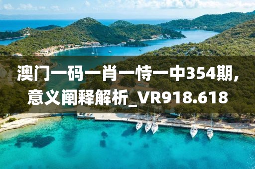 澳门一码一肖一恃一中354期,意义阐释解析_VR918.618