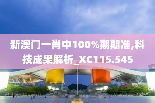 新澳门一肖中100%期期准,科技成果解析_XC115.545