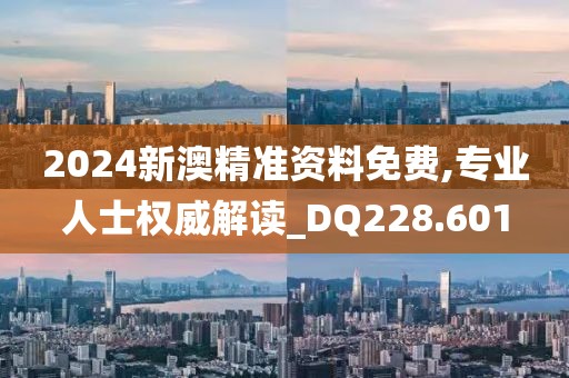 2024新澳精准资料免费,专业人士权威解读_DQ228.601