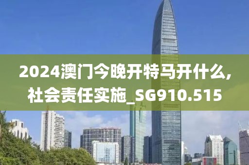 2024澳门今晚开特马开什么,社会责任实施_SG910.515