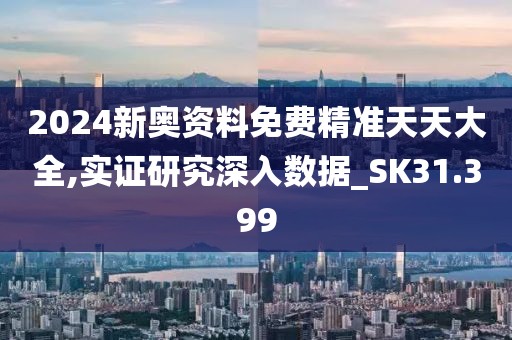2024新奥资料免费精准天天大全,实证研究深入数据_SK31.399