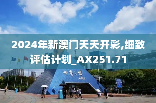 2024年新澳门天天开彩,细致评估计划_AX251.71