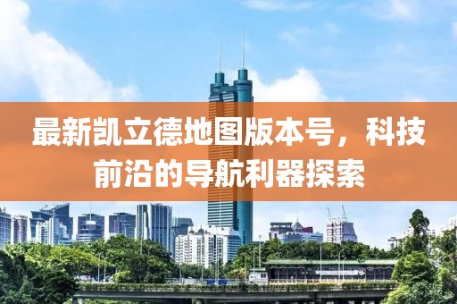 最新凯立德地图版本号，科技前沿的导航利器探索