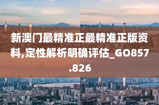 新澳门最精准正最精准正版资料,定性解析明确评估_GO857.826