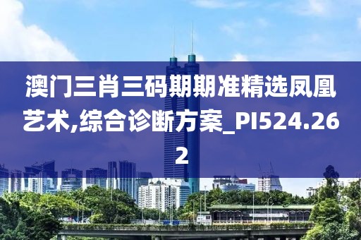 澳门三肖三码期期准精选凤凰艺术,综合诊断方案_PI524.262