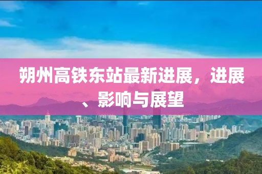 朔州高铁东站最新进展，进展、影响与展望