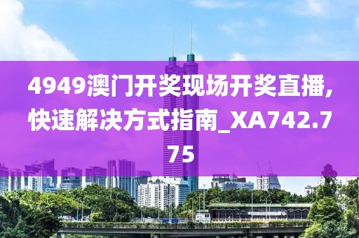 4949澳门开奖现场开奖直播,快速解决方式指南_XA742.775