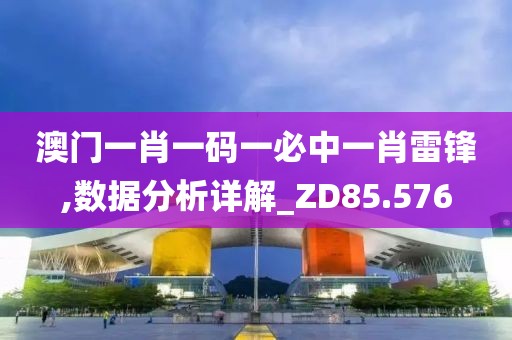 澳门一肖一码一必中一肖雷锋,数据分析详解_ZD85.576