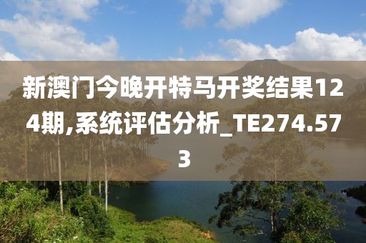 新澳门今晚开特马开奖结果124期,系统评估分析_TE274.573