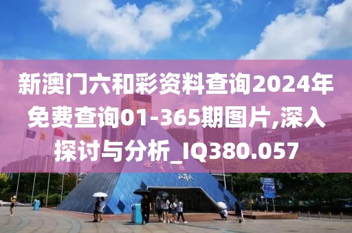 新澳门六和彩资料查询2024年免费查询01-365期图片,深入探讨与分析_IQ380.057