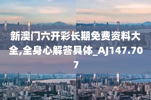 新澳门六开彩长期免费资料大全,全身心解答具体_AJ147.707